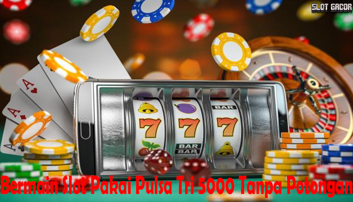 Bermain Slot Pakai Pulsa Tri 5000 Tanpa Potongan